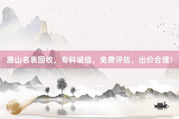 唐山名表回收，专科诚信，免费评估，出价合理！